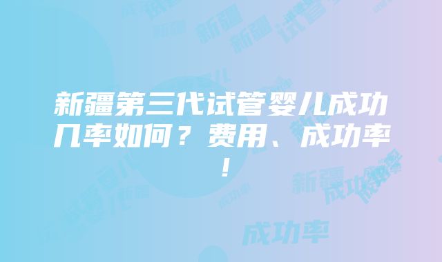 新疆第三代试管婴儿成功几率如何？费用、成功率！