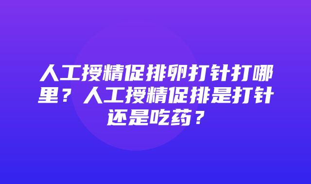 人工授精促排卵打针打哪里？人工授精促排是打针还是吃药？