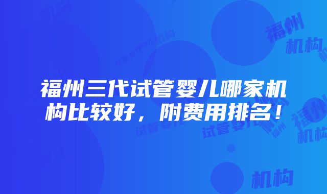 福州三代试管婴儿哪家机构比较好，附费用排名！