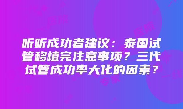 听听成功者建议：泰国试管移植完注意事项？三代试管成功率大化的因素？