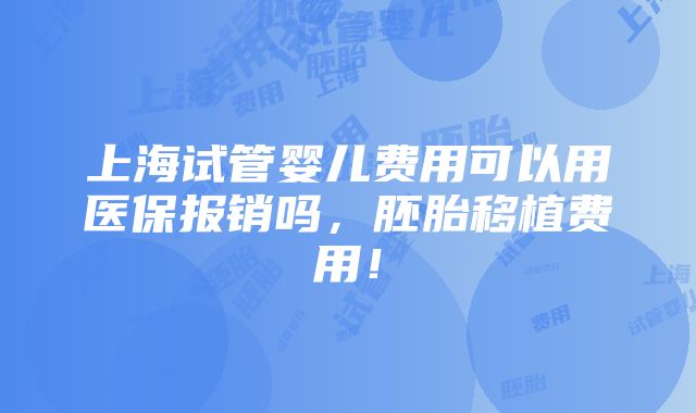 上海试管婴儿费用可以用医保报销吗，胚胎移植费用！