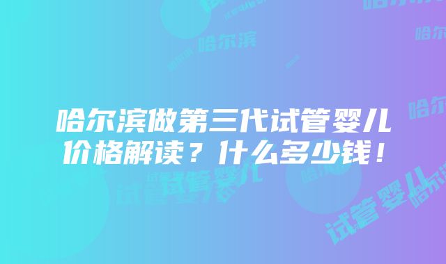 哈尔滨做第三代试管婴儿价格解读？什么多少钱！