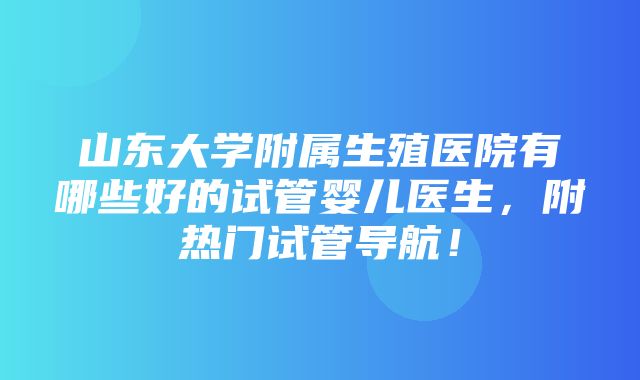 山东大学附属生殖医院有哪些好的试管婴儿医生，附热门试管导航！