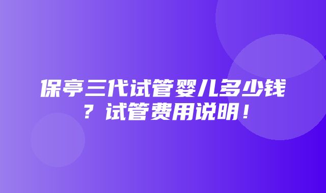 保亭三代试管婴儿多少钱？试管费用说明！