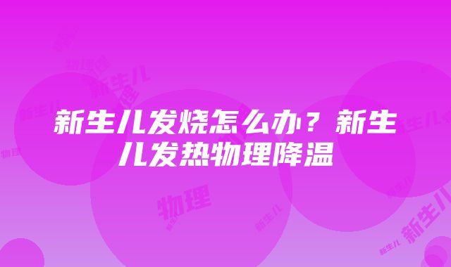 新生儿发烧怎么办？新生儿发热物理降温