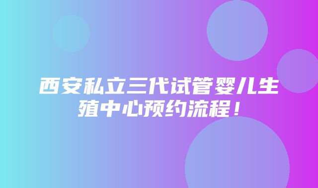 西安私立三代试管婴儿生殖中心预约流程！