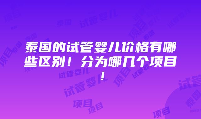 泰国的试管婴儿价格有哪些区别！分为哪几个项目！