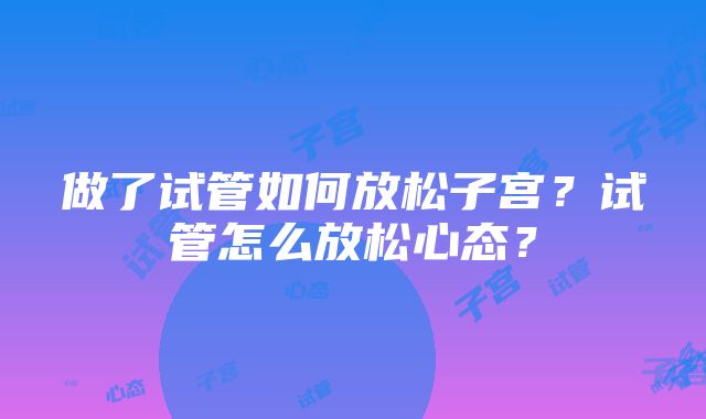 做了试管如何放松子宫？试管怎么放松心态？