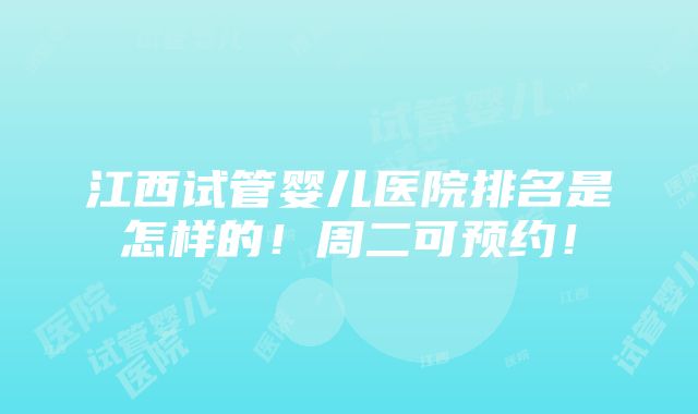 江西试管婴儿医院排名是怎样的！周二可预约！