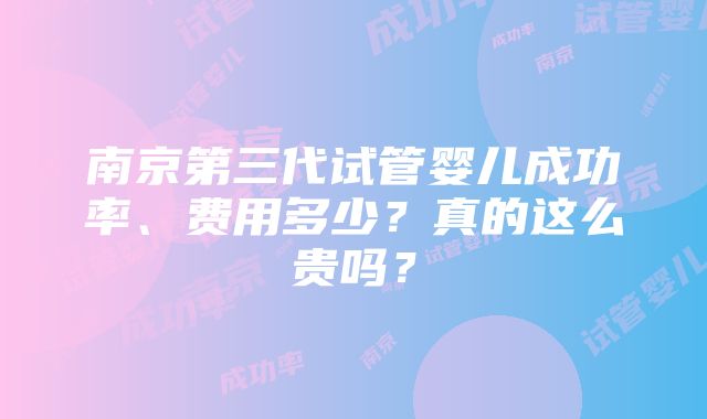 南京第三代试管婴儿成功率、费用多少？真的这么贵吗？