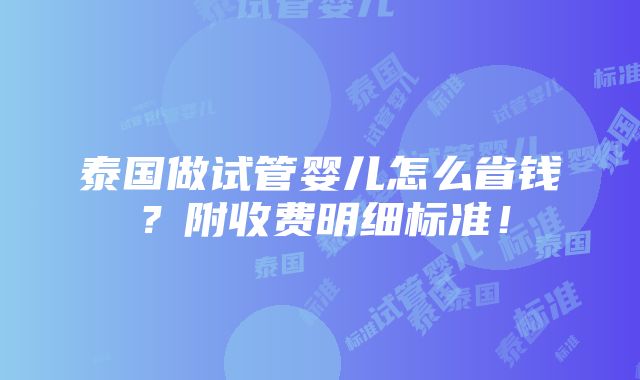 泰国做试管婴儿怎么省钱？附收费明细标准！