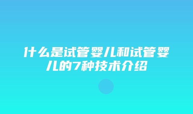 什么是试管婴儿和试管婴儿的7种技术介绍