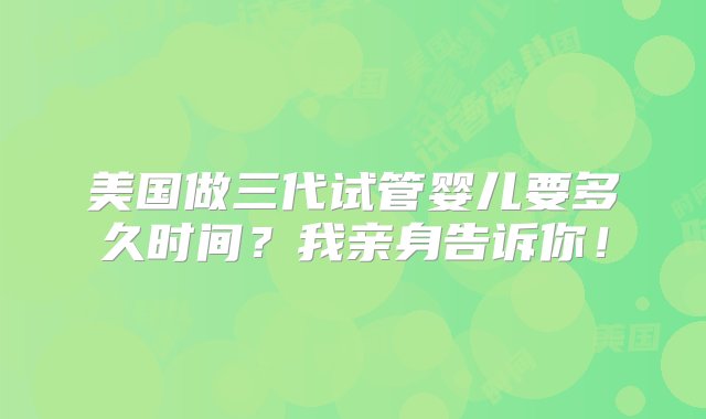 美国做三代试管婴儿要多久时间？我亲身告诉你！