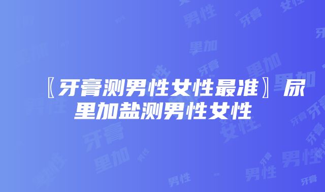 〖牙膏测男性女性最准〗尿里加盐测男性女性