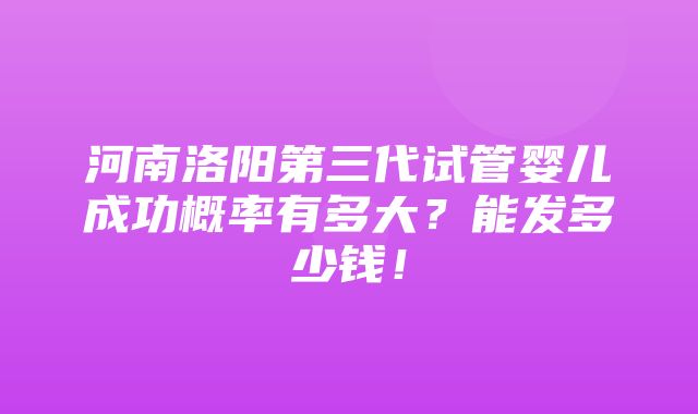 河南洛阳第三代试管婴儿成功概率有多大？能发多少钱！