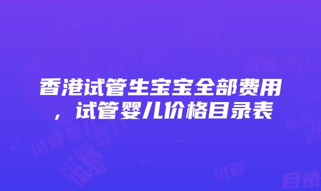 香港试管生宝宝全部费用，试管婴儿价格目录表