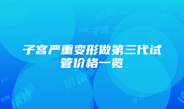 子宫严重变形做第三代试管价格一览