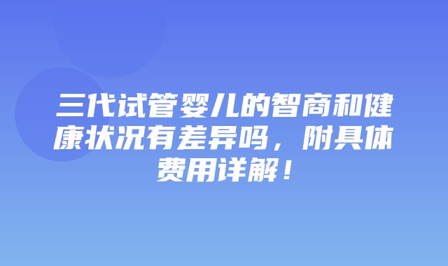 三代试管婴儿的智商和健康状况有差异吗，附具体费用详解！