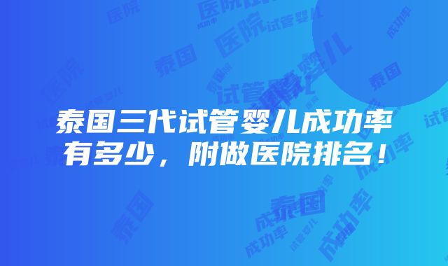 泰国三代试管婴儿成功率有多少，附做医院排名！