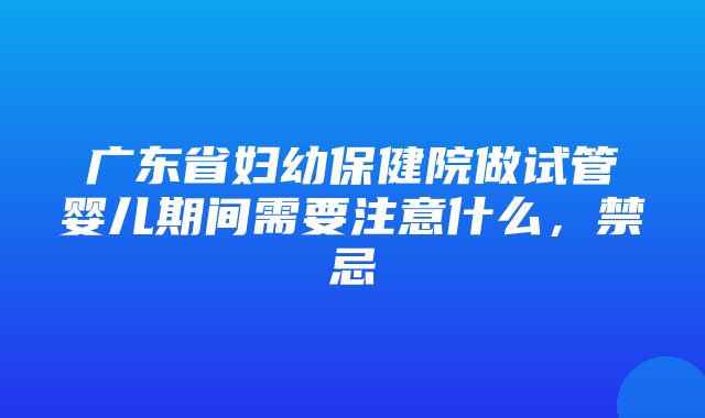 广东省妇幼保健院做试管婴儿期间需要注意什么，禁忌