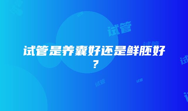 试管是养囊好还是鲜胚好？