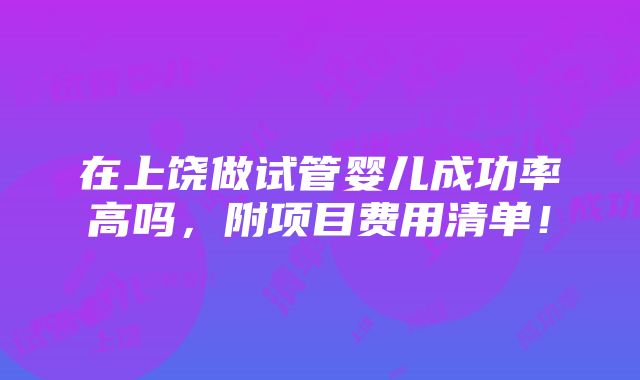 在上饶做试管婴儿成功率高吗，附项目费用清单！