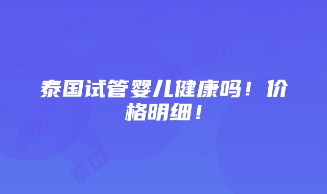 泰国试管婴儿健康吗！价格明细！