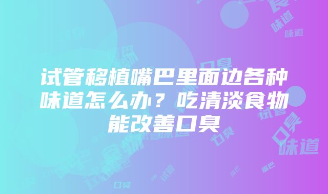 试管移植嘴巴里面边各种味道怎么办？吃清淡食物能改善口臭