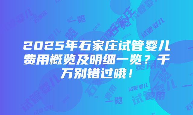 2025年石家庄试管婴儿费用概览及明细一览？千万别错过哦！