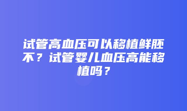 试管高血压可以移植鲜胚不？试管婴儿血压高能移植吗？