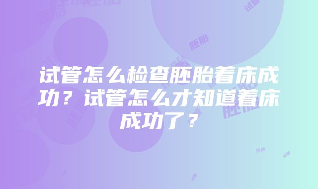 试管怎么检查胚胎着床成功？试管怎么才知道着床成功了？