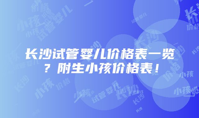 长沙试管婴儿价格表一览？附生小孩价格表！