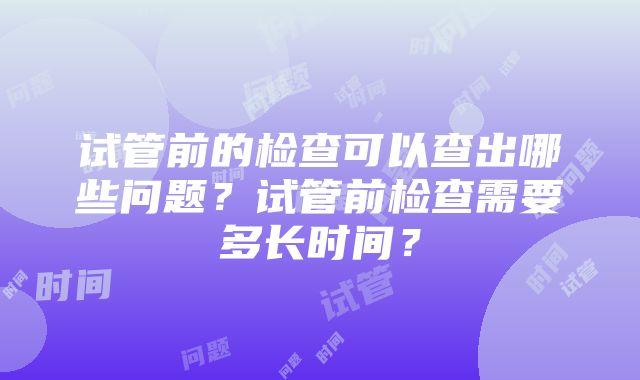 试管前的检查可以查出哪些问题？试管前检查需要多长时间？