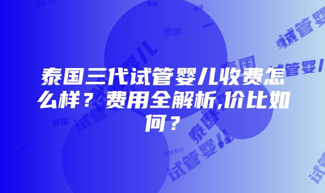 泰国三代试管婴儿收费怎么样？费用全解析,价比如何？