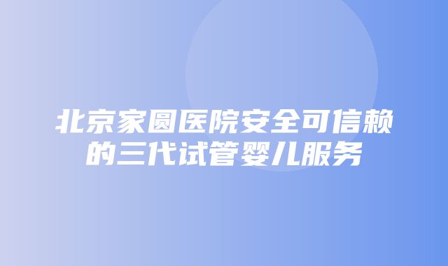 北京家圆医院安全可信赖的三代试管婴儿服务