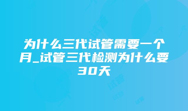 为什么三代试管需要一个月_试管三代检测为什么要30天