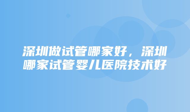 深圳做试管哪家好，深圳哪家试管婴儿医院技术好