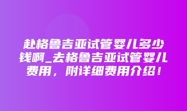 赴格鲁吉亚试管婴儿多少钱啊_去格鲁吉亚试管婴儿费用，附详细费用介绍！