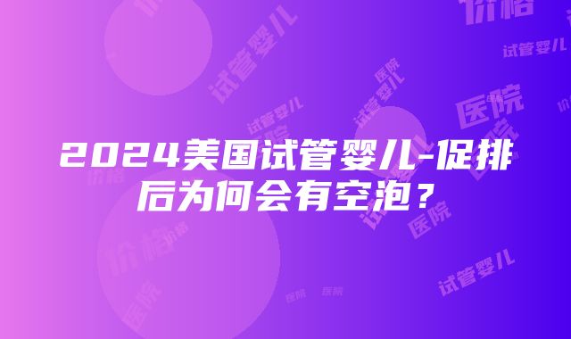 2024美国试管婴儿-促排后为何会有空泡？