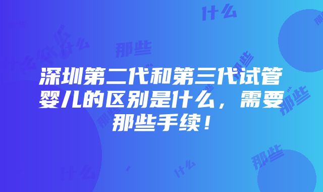 深圳第二代和第三代试管婴儿的区别是什么，需要那些手续！