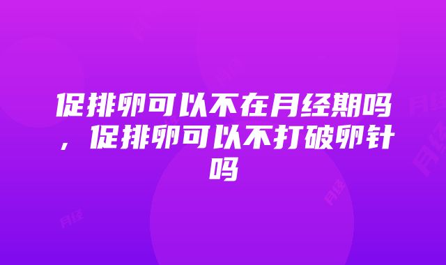 促排卵可以不在月经期吗，促排卵可以不打破卵针吗