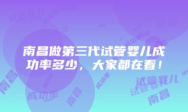 南昌做第三代试管婴儿成功率多少，大家都在看！