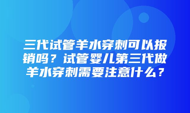 三代试管羊水穿刺可以报销吗？试管婴儿第三代做羊水穿刺需要注意什么？