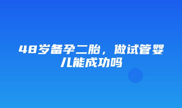 48岁备孕二胎，做试管婴儿能成功吗