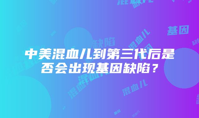 中美混血儿到第三代后是否会出现基因缺陷？