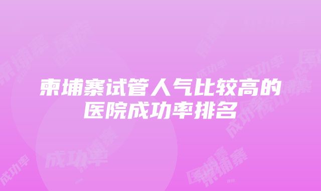 柬埔寨试管人气比较高的医院成功率排名