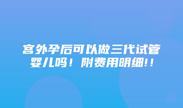 宫外孕后可以做三代试管婴儿吗！附费用明细!！