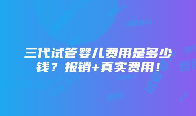 三代试管婴儿费用是多少钱？报销+真实费用！