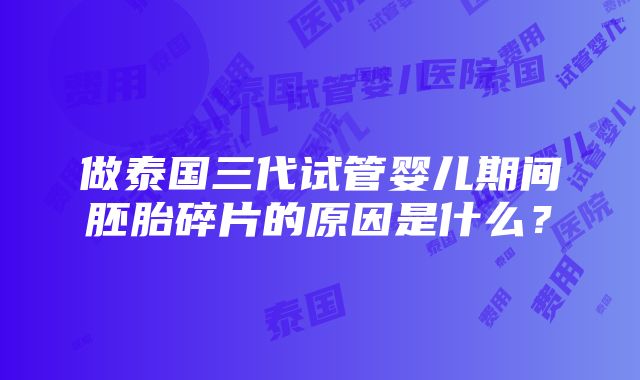 做泰国三代试管婴儿期间胚胎碎片的原因是什么？