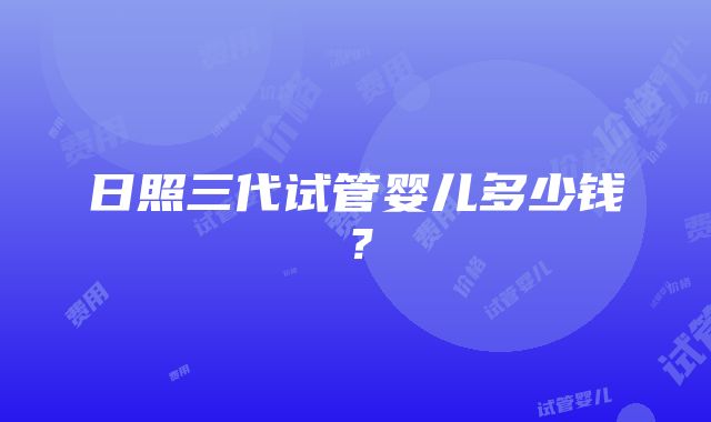 日照三代试管婴儿多少钱？